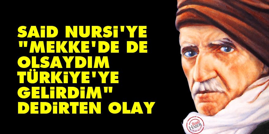 Said Nursi'ye "Mekke'de de olsaydım Türkiye'ye gelirdim" dedirten olay