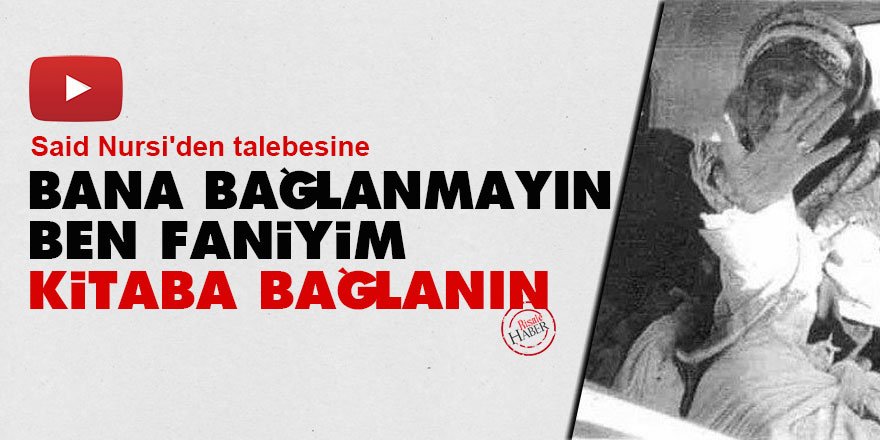 Said Nursi'den talebesine: Bana bağlanmayın, ben faniyim, kitaba bağlanın