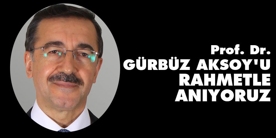 Prof. Dr. Gürbüz Aksoy'u rahmetle anıyoruz