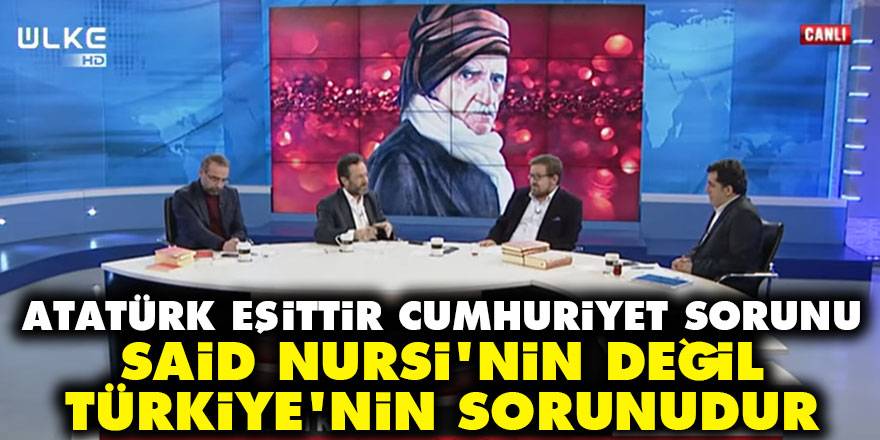 Atatürk eşittir cumhuriyet sorunu Said Nursi'nin değil Türkiye'nin sorunudur